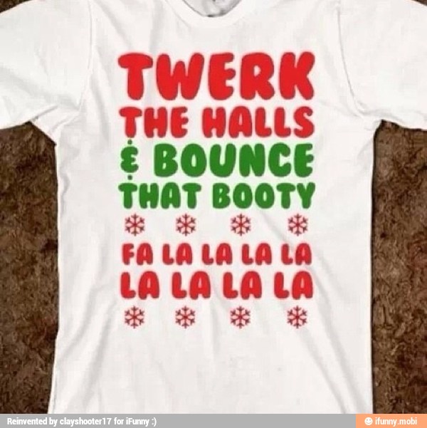 TWERK
THE HALLS
€ BOUNCE
THAT BOOTY
FA LALALA LA
LA LA LA LA