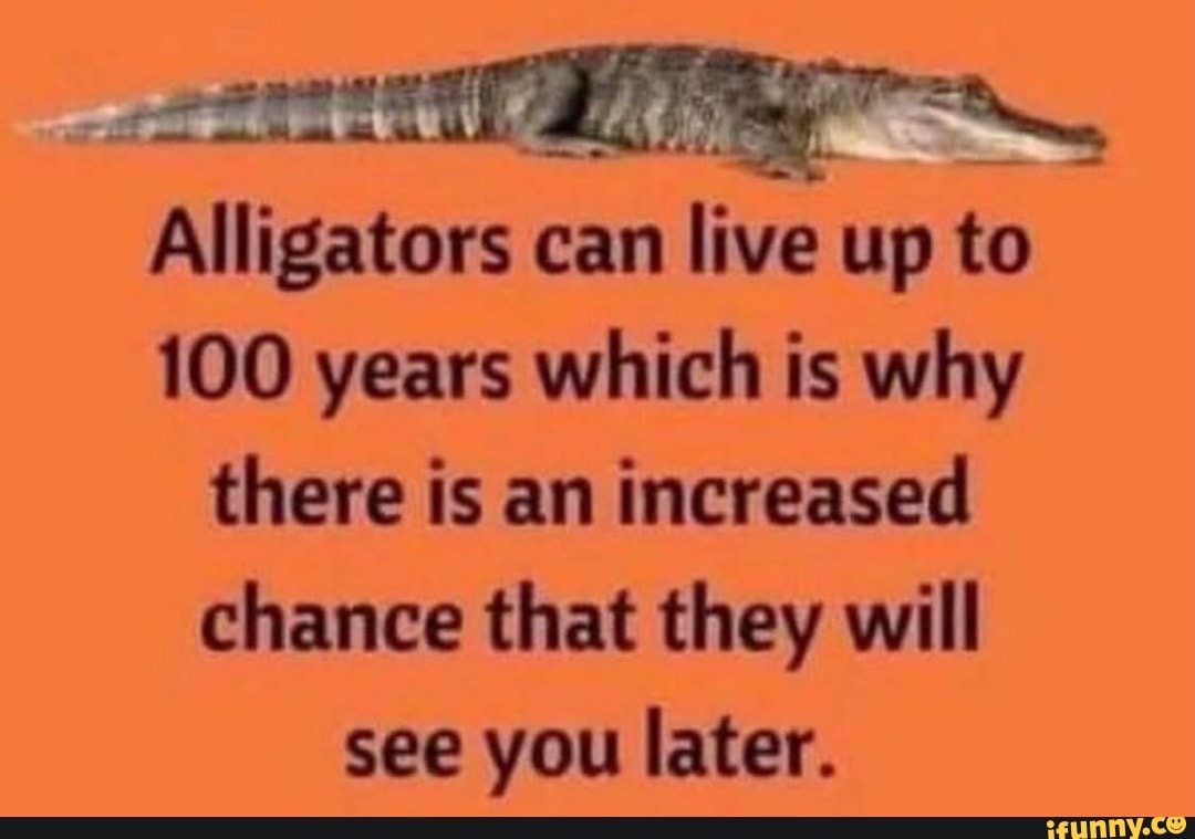 Alligators ca can live up to 100 years which is why there is an