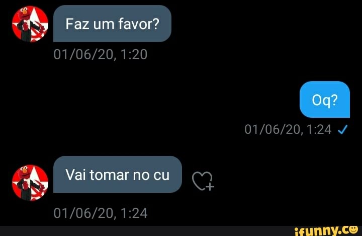 Faz um favor?
Vai tomar no cu