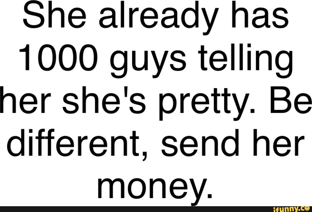 One Already Has 1000 Guys Telling Ner Shes Pretty Be Different Send Her Money Ifunny 