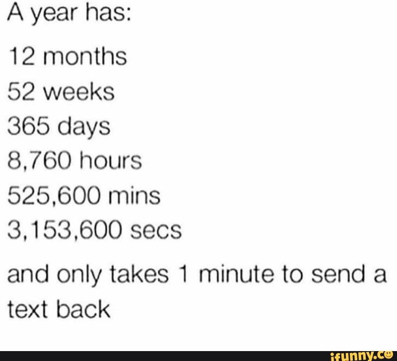 A Year Has 12 Months 52 Weeks 365 Days 8 760 Hours 525 600 Mins 3 153 600 Secs And Only Takes 1 Minute To Send A Text Back