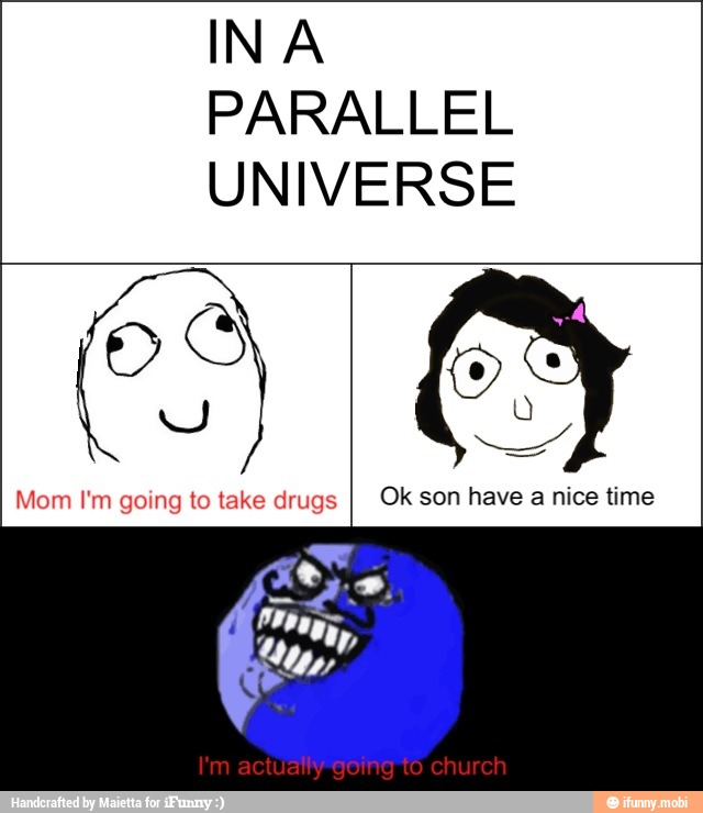 INA
PARALLEL
UNIVERSE
y
Mom I'm going to take drugs
I
Ok son have a nice time