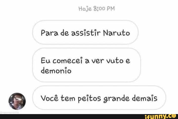 Hoje PM
Para de assistir Naruto
Eu comecei a ver vuto demonio
Você tem peitos grande demais
