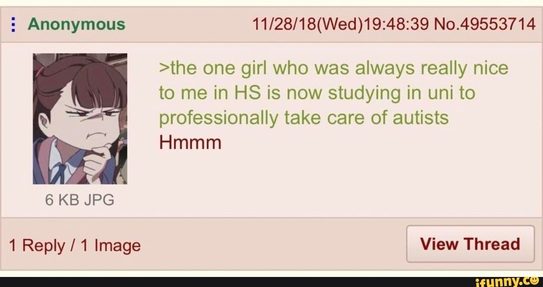: Anonymous
6 KB JPG
1 Reply / 1 Image
No.49553714
>the one girl who was always really nice to me in HS is now studying in uni to professionally take care of autists
Hmmm
View Thread