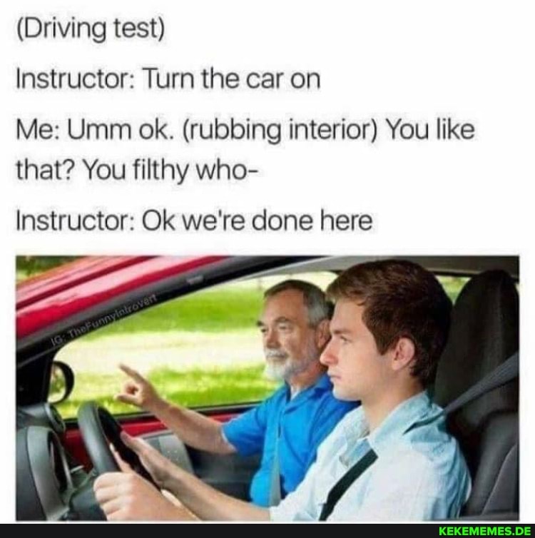 (Driving test) Instructor: Turn the car on Me: Umm ok. (rubbing interior) You li