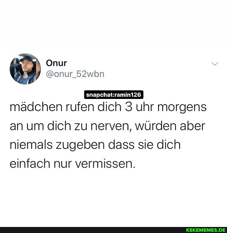 Onur
@onur_52wbn mädchen rufen dich 3 uhr morgens an um dich zu nerven, würden aber
niemals zugeben dass sie dich einfach nur vermissen.