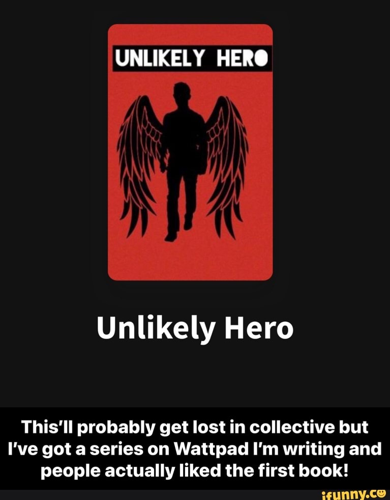 UNLIKELY HER@
Unlikely Hero
This'll probably get lost in collective but
I've got a series on Wattpad I'm writing and people actually liked the first book! - This’ll probably get lost in collective but I’ve got a series on Wattpad I’m writing and people actually liked the first book!
