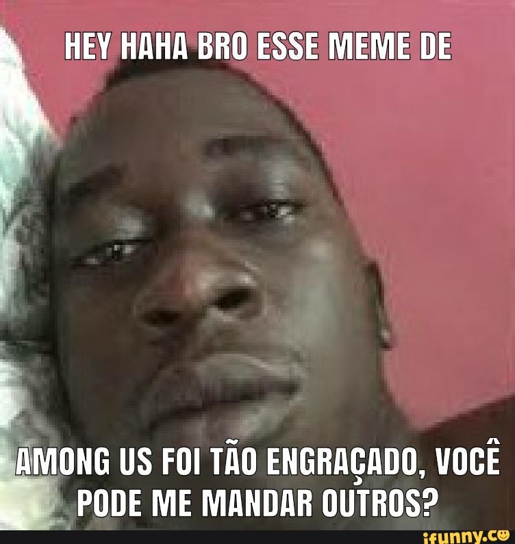 HEY HAHA BRO ESSE MEME DE
ONG US FOI TÃO ENGRAÇADO, VOCÊ PODE ME MANDAR OUTROS?
