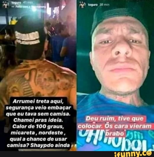 Arrumei treta aqui, segurança veio embaçar que eu tava sem camisa.
Chamei pras ideia.
Calor de 100 graus, micareta, nordeste, qual a chance de usar camisa? Shaypdo ainda