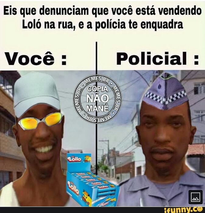 Eis que denunciam que você está vendendo
Loló na rua, e a polícia te enquadra
Você : I Policial :