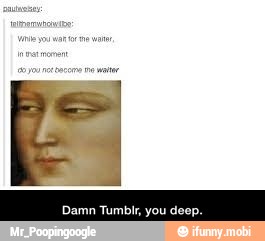 Damn Tumblr, you deep. - Damn Tumblr, you deep.