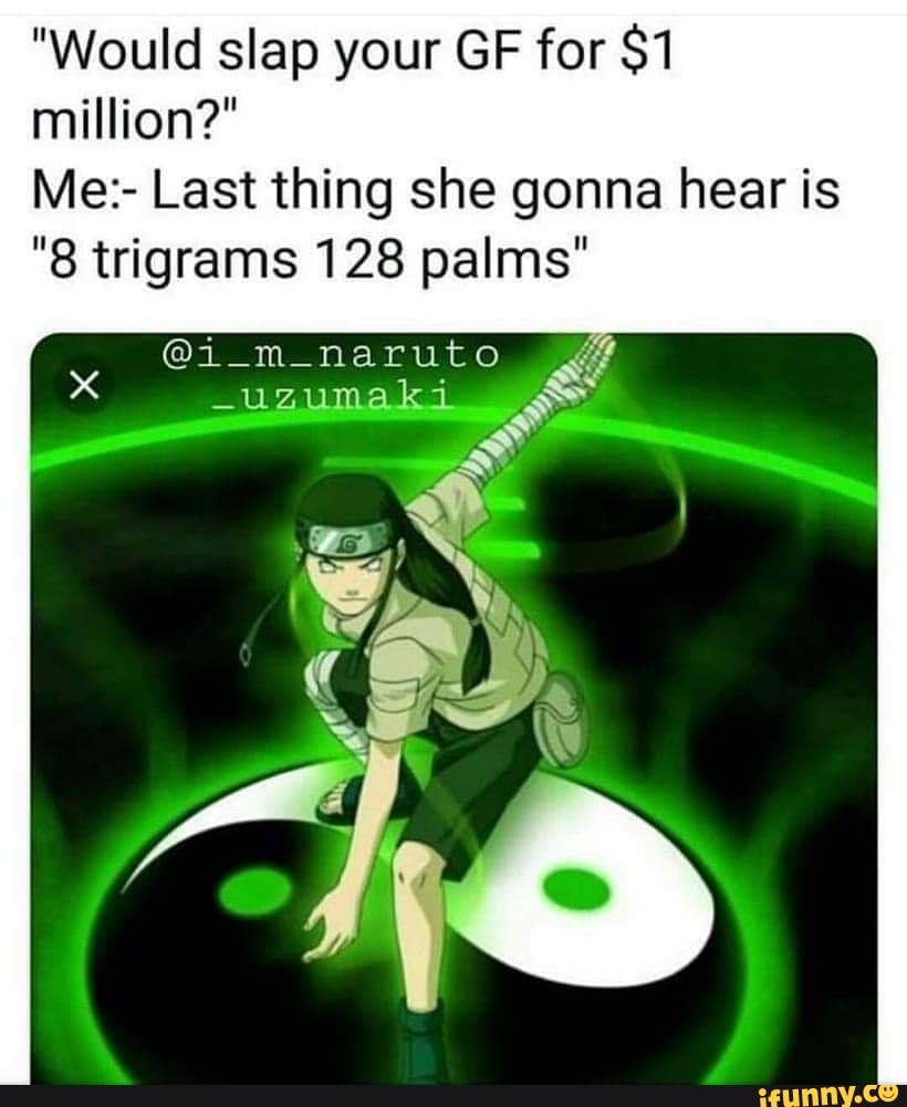 "Would slap your GF for $1
million?"
Me:- Last thing she gonna hear is
"8 trigrams 128 palms"
@i_m_naruto E