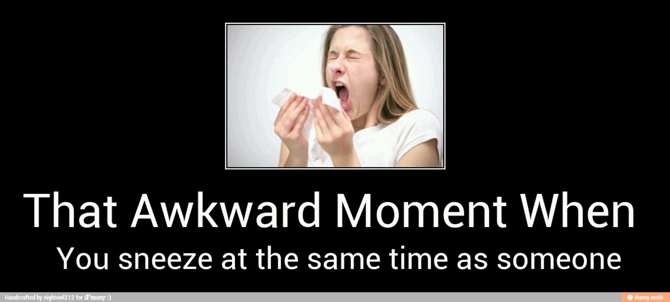 That Awkward Moment When
You sneeze at the same time as someone - That Awkward Moment When
You sneeze at the same time as someone