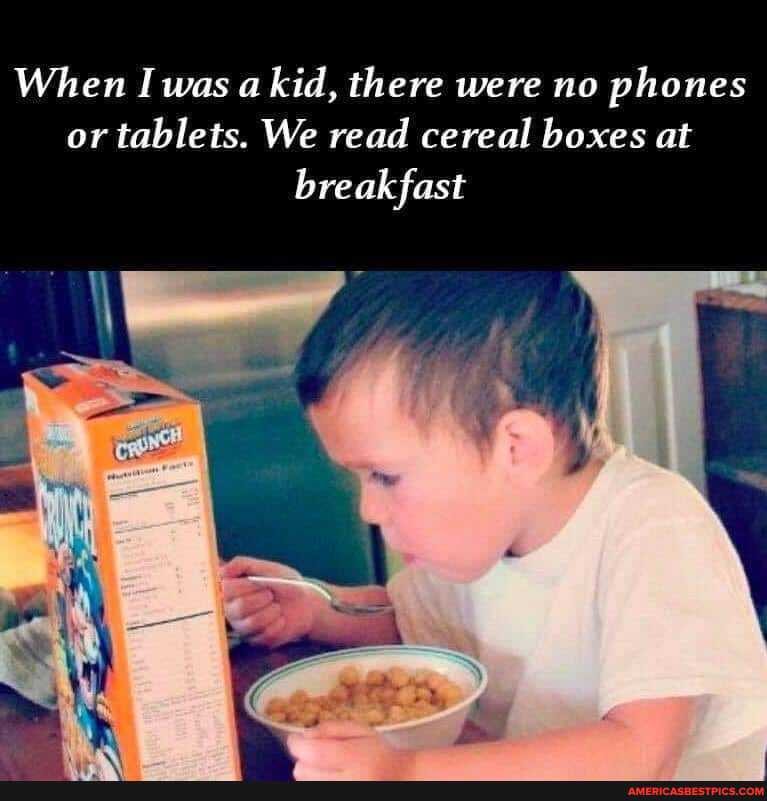 When I was a kid, there were no phones or tablets. We read cereal boxes at
breakfast