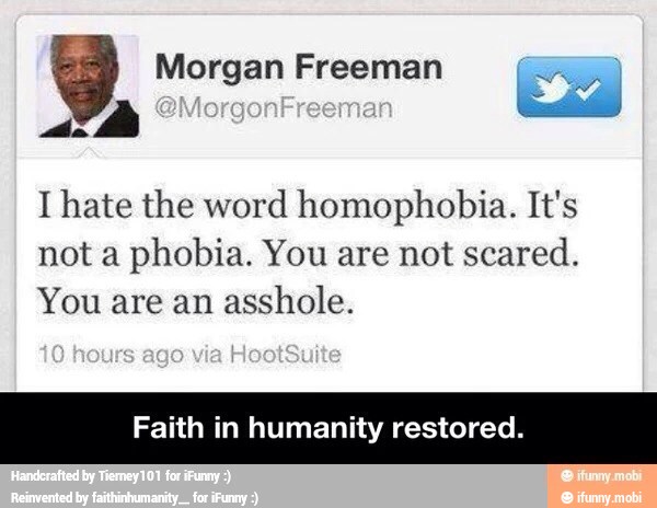 y Morgan Freeman Ee
I hate the word homophobia. It's
not a
phobia. You are not
scared.
You are an
asshole.
Faith in humanity restored.