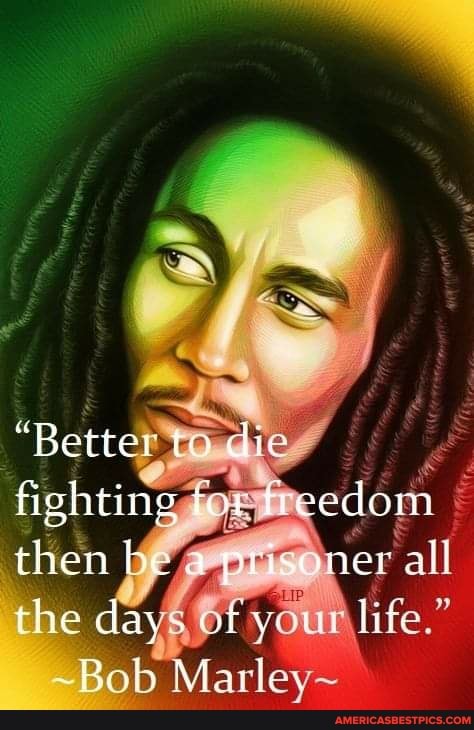 "Better ta
fighting tor tieedom
then be a er "all
the day you Lit
~Bob Marley~