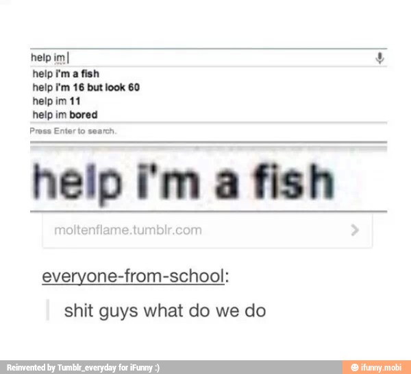 help imI
help i'ma fish
help i'm 16 but look 60
help im 11
help im bored
Pross Enter to search
help fm a fish
everyone-from-school:
shit guys what do we do
e