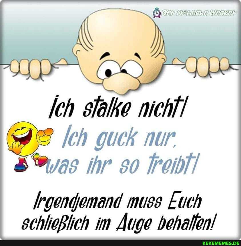 /ch slalke nichl!
Ich guck nur
Was ihr so Toibl!
Irgendjemand muss Euch schließlich im Äuge behallen!