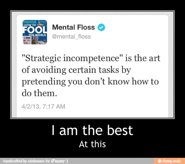"Strategic incompetence" is the art
of avoiding certain tasks by
pretending you don't know how to
do them.
I am the best
At this - I am the best
At this