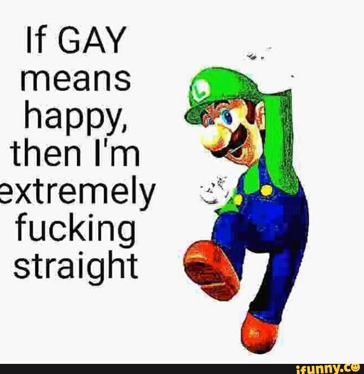 If GAY means happy, then I'm
=2xtremely fucking straight