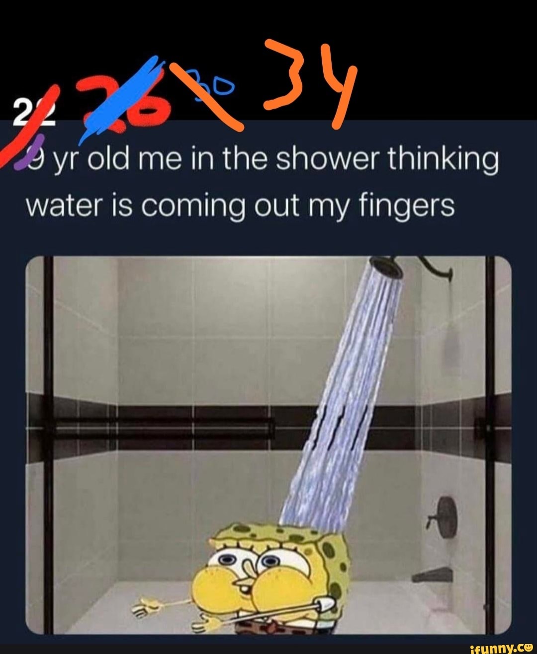 Yr old me in the shower thinking water is coming out my fingers ff )