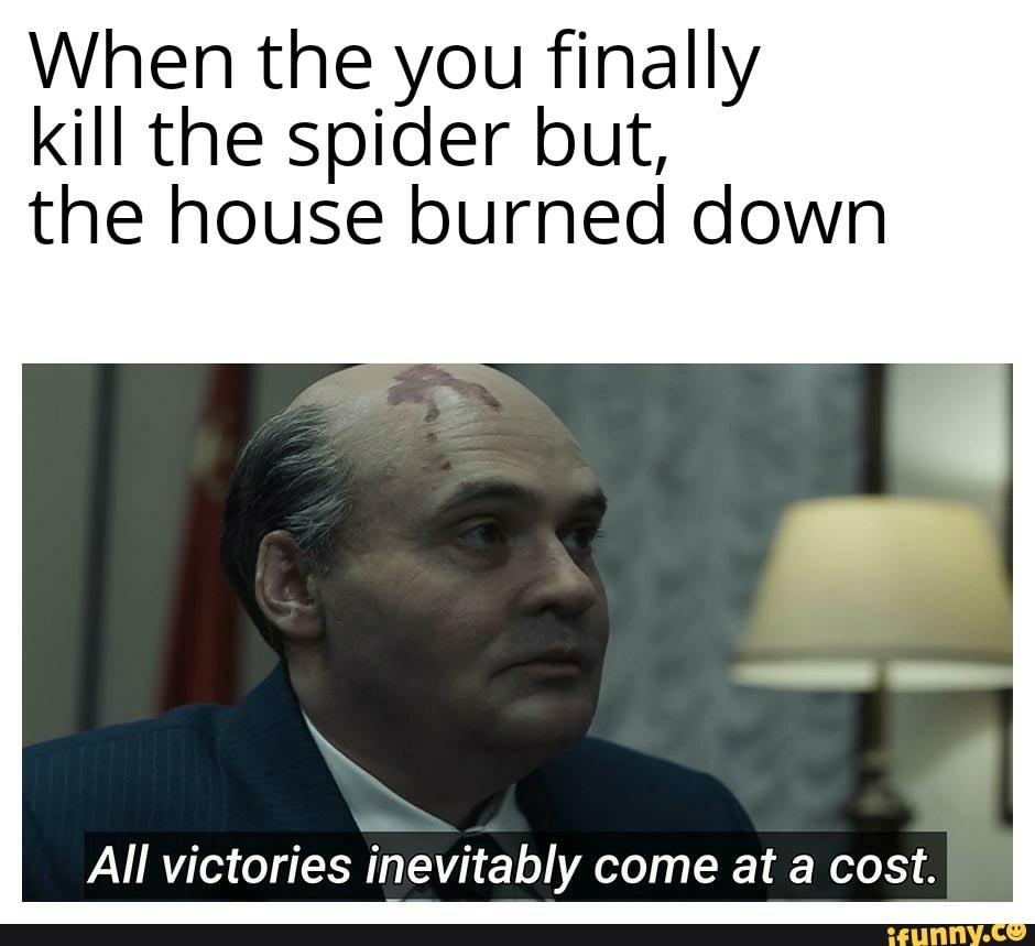 When the you finally kill the spider but, the house burned down E All