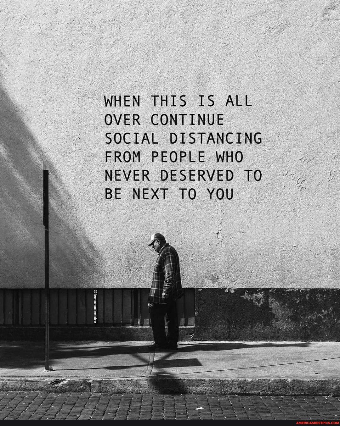 WHEN THIS IS ALL OVER CONTINUE SOCIAL DISTANCING FROM PEOPLE WHO NEVER DESERVED TO BE NEXT TO YOU