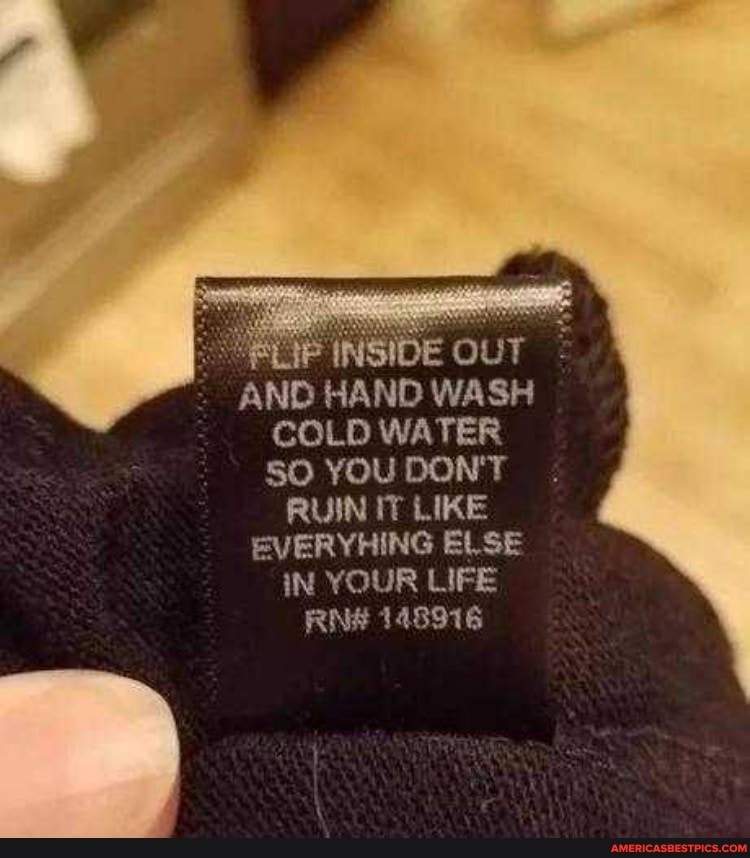 AND HAND WASH COLD WATER SO YOU DON'T RUIN IT LIKE EVERYHING ELSE IN YOUR LIFE RN# 148916