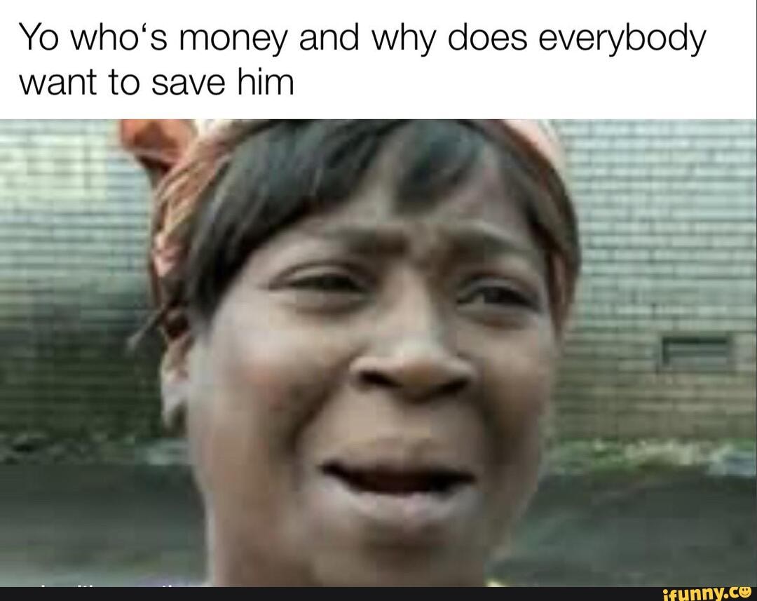 Yo who's money and why does everybody want to save him - iFunny