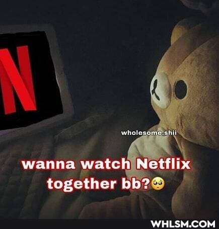 wanna watch Netflix together bb?*