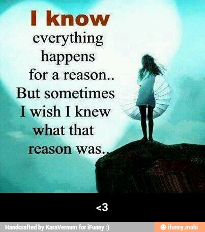 I know
everything
happens
for a reason..
A
But sometimes E
I wish I knew
what that
reason was. - <3