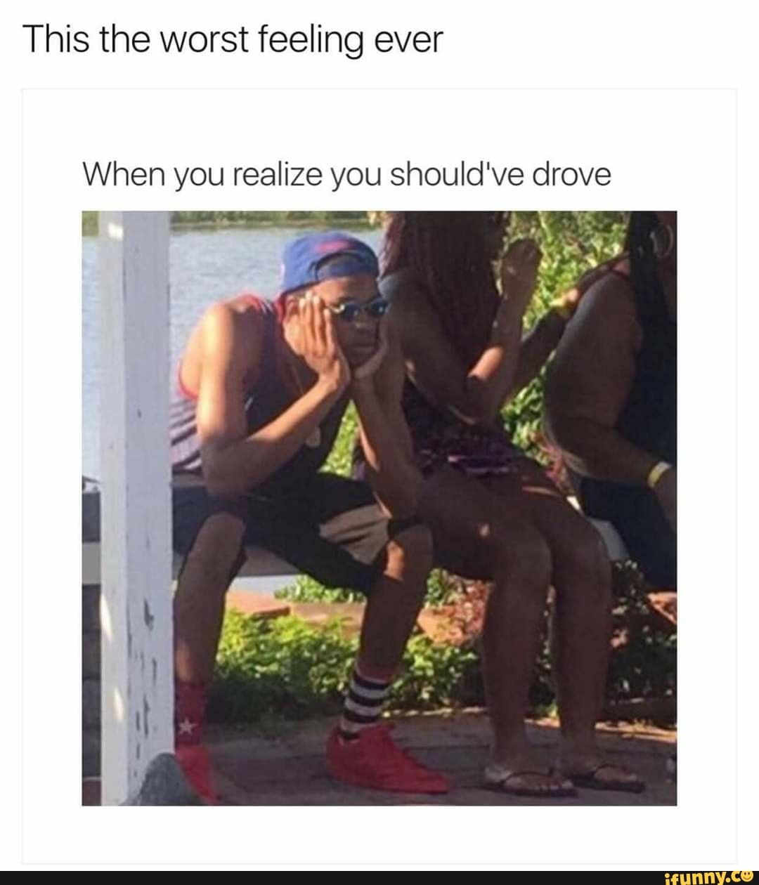 This the worst feeling ever
When you realize you should've drove
E