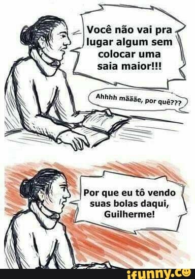 Você não vai pra
lugar algum sem 4
colocar uma
saia maior!!!
"I Por que eu
tô vendo
suas bolas daqui,
Guilherme!
