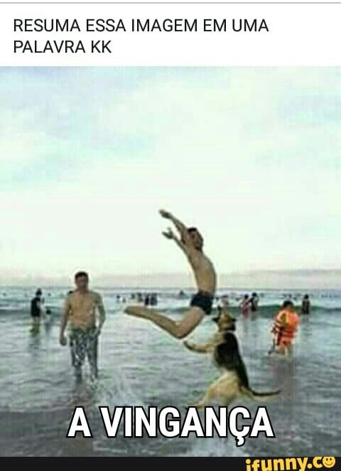 RESUMA ESSA IMAGEM EM UMA
PALAVRA KK
E
A
VINGANÇA