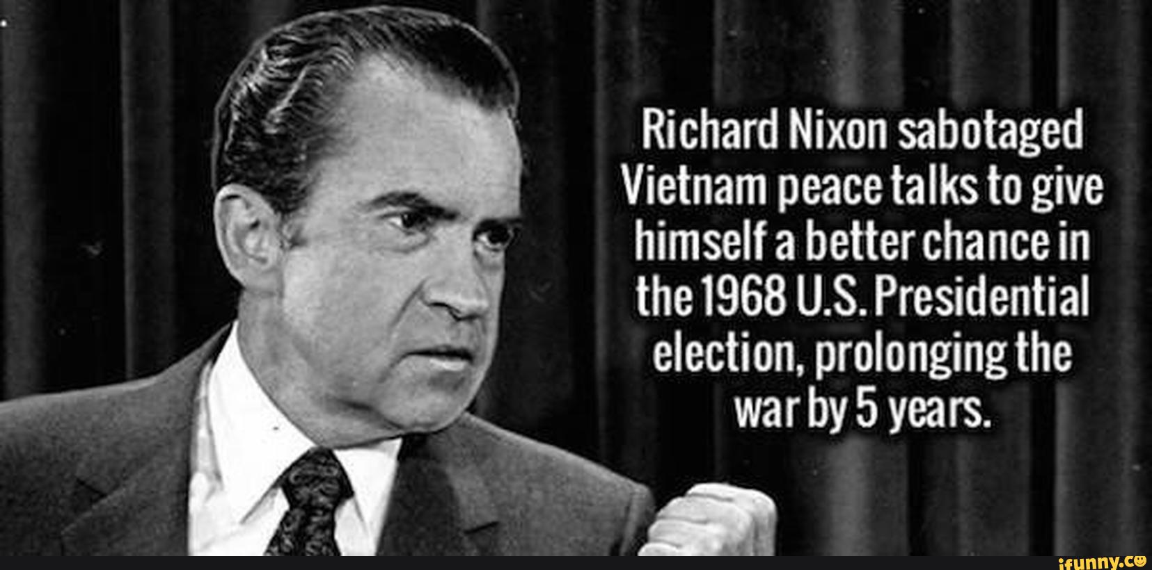 Richard Nixon sabotaged
Vietnam peace talks to give
himself a betterchance in
the 1968 U.S. Presidential
election. prolonging the
war by 5 yea rs.
