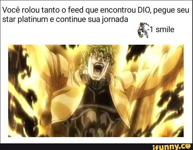 Você rolou tanto o feed que encontrou DIO, pegue seu
star platinum e continue sua jornada