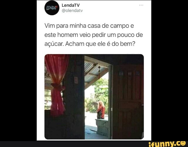 Vim para minha casa de campo e este homem veio pedir um pouco de
açúcar. Acham que ele é do bem?