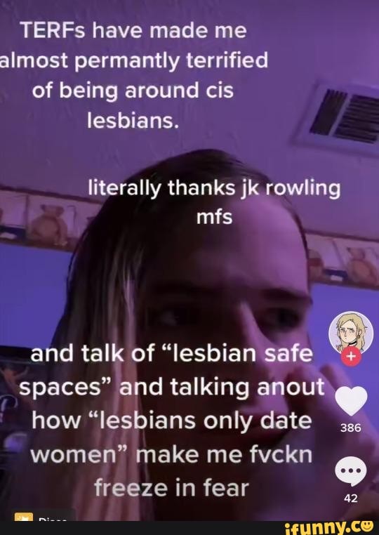 TERFs have made me almost permantly terrified of being around cis lesbians.
literally thanks jk rowling mfs
and talk of "lesbian safe 6)
spaces" and talking anout
how "lesbians only date sss women" make me fvckn
freeze in fear
42
