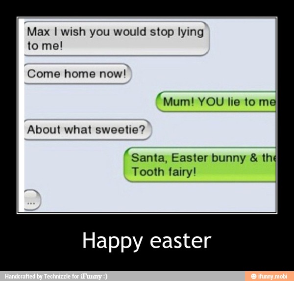 'Max I wish you would stop lying
Come home now!
"Santa, Easter bunny thd
Tooth fairy!
Happy easter - Happy easter