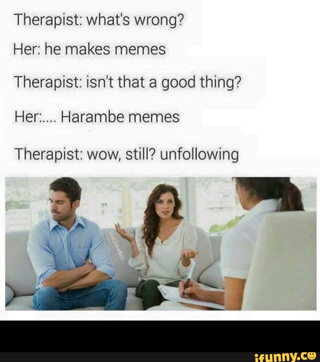 Therapist: what’s wrong?Her: he makes memes Therapist: isn‘t that a good th...