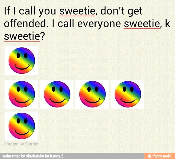 If I call you sweetie, don't get
offended. I call everyone sweetie, k
sweetie?
