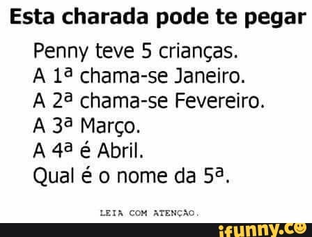 Esta charada pode te pegar
Penny teve 5 crianças.
A 13 chama-se Janeiro.
A 23 chama-se Fevereiro.
A 32 Março.
A 43 é Abril.
Qual é o nome da 54,
LEIA COM ATENÇÃO