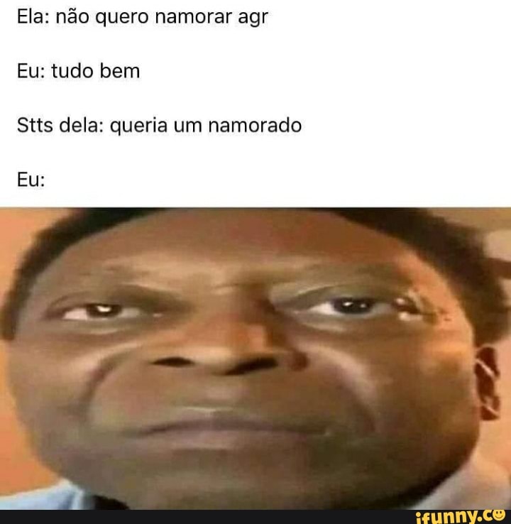 Ela: não quero namorar agr
Eu: tudo bem
Stts dela: queria um namorado
Eu: