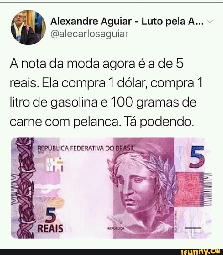 Alexandre Aguiar @alecarlosaguiar
A nota da moda agora é a de 5
reais. Ela compra 1 dólar, compra 1
litro de gasolina e 100 gramas de
carne com pelanca. Tá podendo.