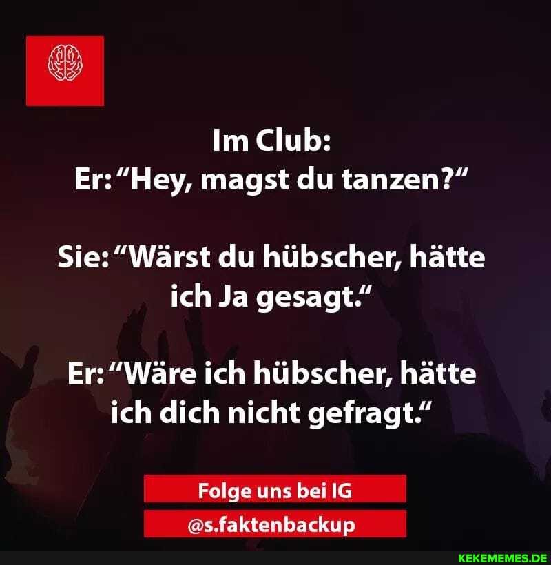 Im Club:
Ers magst du tanzen?"
Sie: "Wärst du hübscher, hätte ich Ja gesagt"
Er: "Wäre ich hübscher, hätte ich dich nicht gefragt."
Folge uns bei IG I @s.faktenbackup