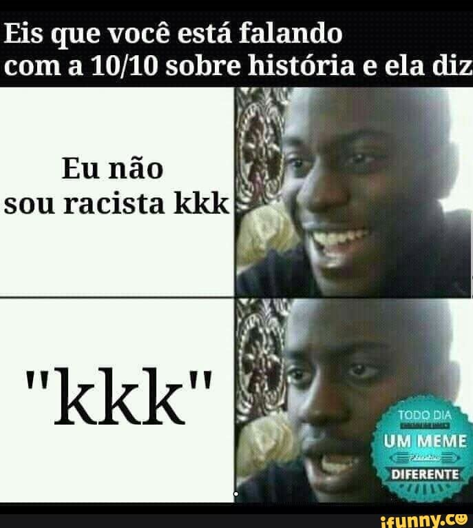 Eis que você está falando
com a 10/10 sobre história e ela obs
sou racista kkk E"