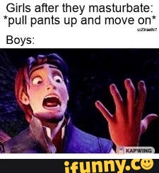 Girls after they masturbate: *pull pants up and move on* Boys: - iFunny