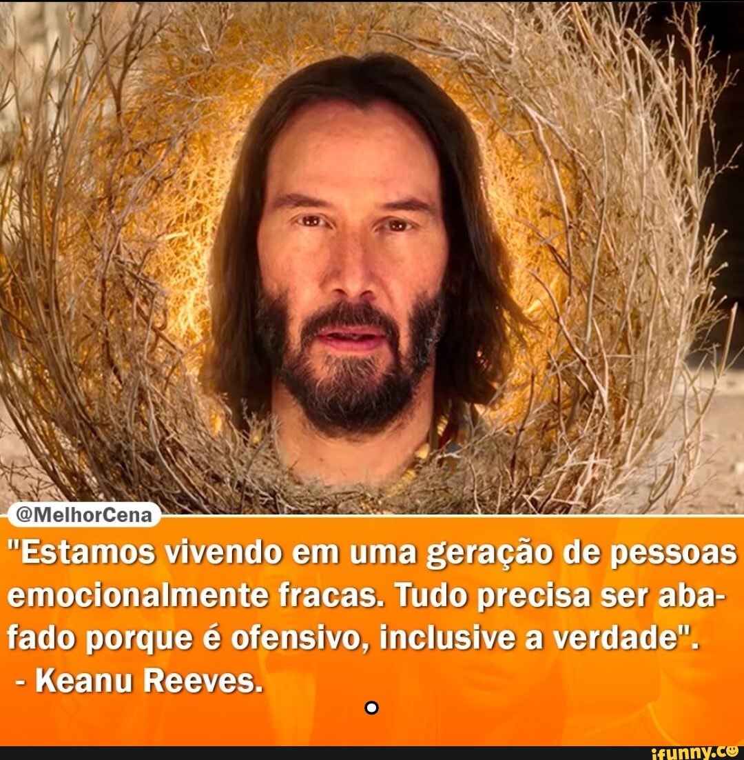 OMelhorCena
Keanu Reeves:
Estamos vivendo em uma geração de pessoas
emocionalmente fracas. Tudo precisa ser aba- fado porque é ofensivo, inclusive a verdade".