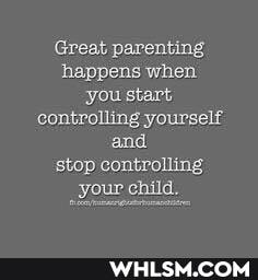 Great parenting happens when you start controlling yourself and stop controlling