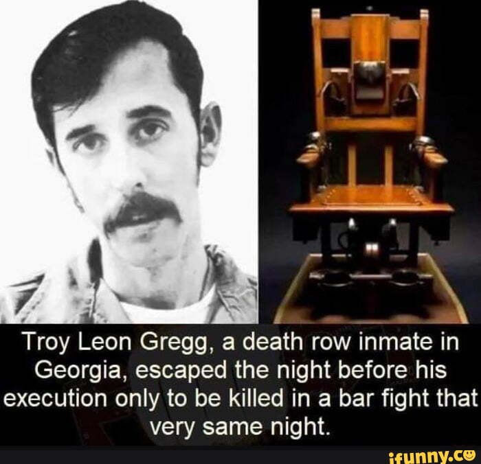 mae
y
Troy Leon Gregg, a death row inmate in
Georgia, escaped the night before his
execution only to be killed in a bar fight that
very same night.